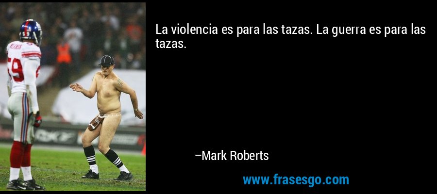 La violencia es para las tazas. La guerra es para las tazas. – Mark Roberts