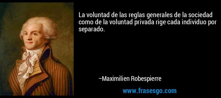 La voluntad de las reglas generales de la sociedad como de la voluntad privada rige cada individuo por separado. – Maximilien Robespierre