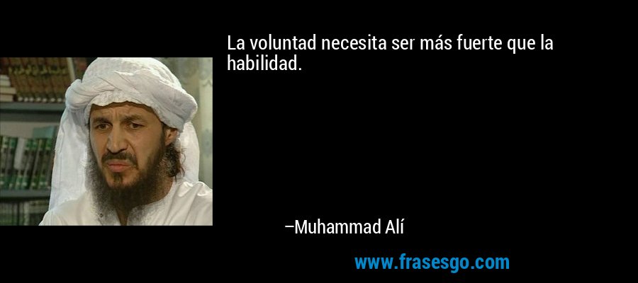 La voluntad necesita ser más fuerte que la habilidad. – Muhammad Alí