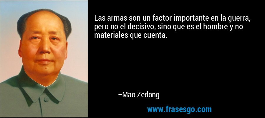 Las armas son un factor importante en la guerra, pero no el decisivo, sino que es el hombre y no materiales que cuenta. – Mao Zedong