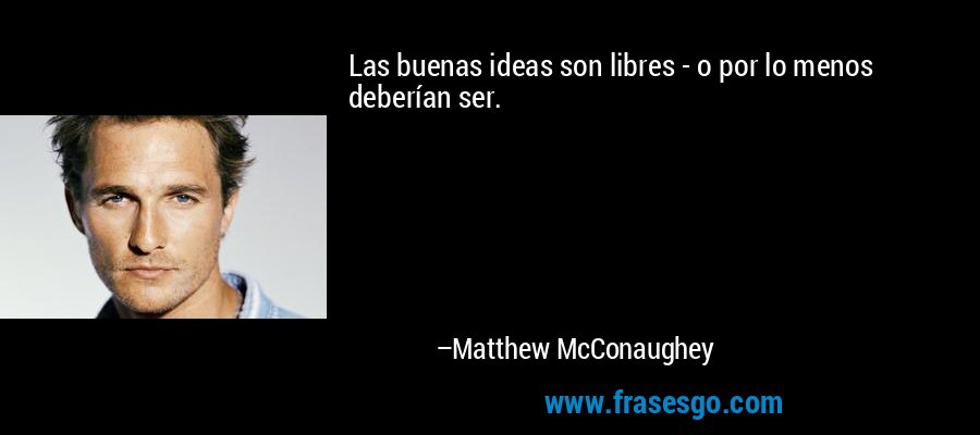 Las buenas ideas son libres - o por lo menos deberían ser. – Matthew McConaughey