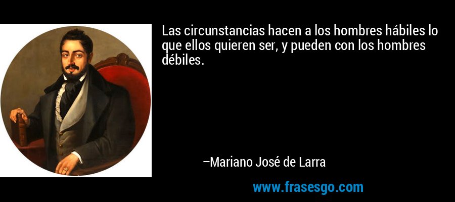 Las circunstancias hacen a los hombres hábiles lo que ellos quieren ser, y pueden con los hombres débiles. – Mariano José de Larra