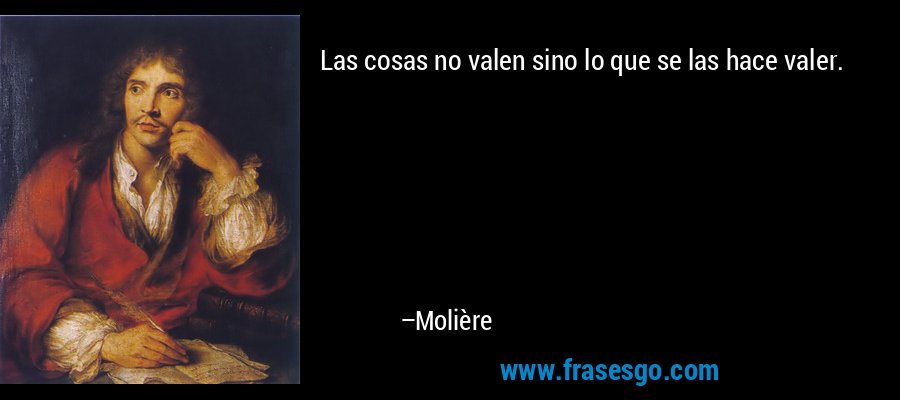 Las cosas no valen sino lo que se las hace valer. – Molière