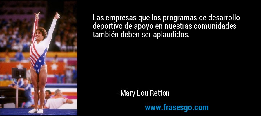 Las empresas que los programas de desarrollo deportivo de apoyo en nuestras comunidades también deben ser aplaudidos. – Mary Lou Retton