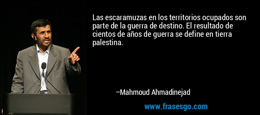 Las escaramuzas en los territorios ocupados son parte de la guerra de destino. El resultado de cientos de años de guerra se define en tierra palestina. – Mahmoud Ahmadinejad