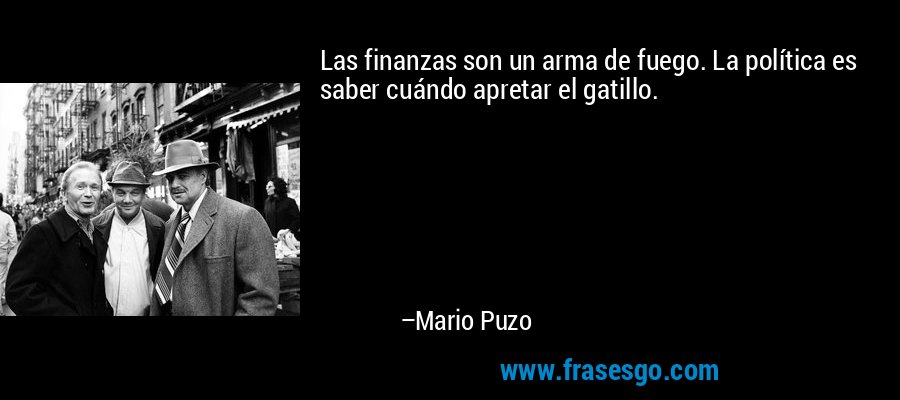 Las finanzas son un arma de fuego. La política es saber cuándo apretar el gatillo. – Mario Puzo