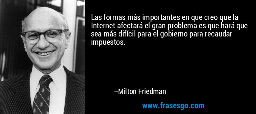 Las formas más importantes en que creo que la Internet afectará el gran problema es que hará que sea más difícil para el gobierno para recaudar impuestos. – Milton Friedman