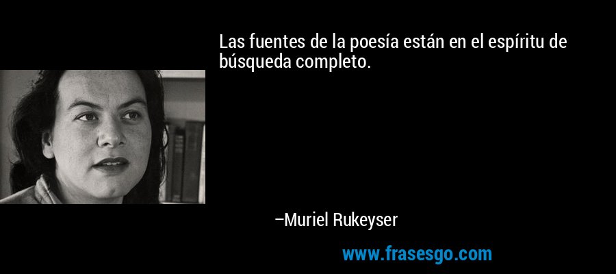 Las fuentes de la poesía están en el espíritu de búsqueda completo. – Muriel Rukeyser