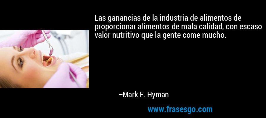 Las ganancias de la industria de alimentos de proporcionar alimentos de mala calidad, con escaso valor nutritivo que la gente come mucho. – Mark E. Hyman