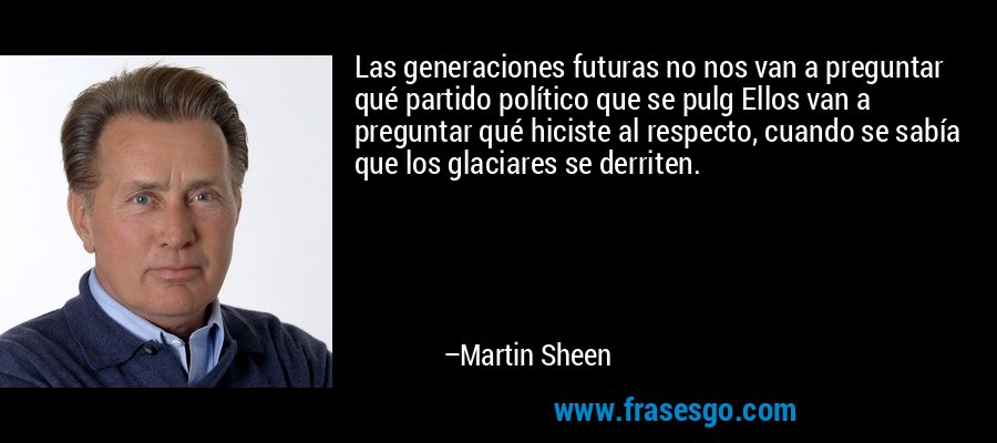 Las generaciones futuras no nos van a preguntar qué partido político que se pulg Ellos van a preguntar qué hiciste al respecto, cuando se sabía que los glaciares se derriten. – Martin Sheen