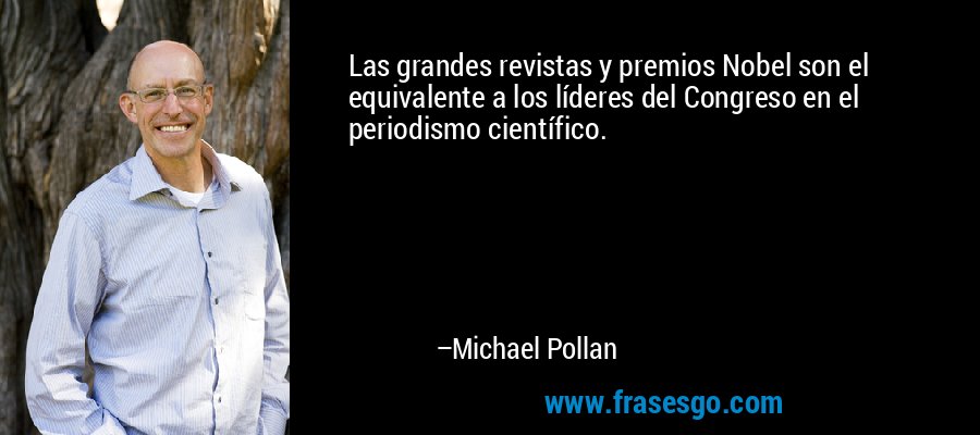 Las grandes revistas y premios Nobel son el equivalente a los líderes del Congreso en el periodismo científico. – Michael Pollan