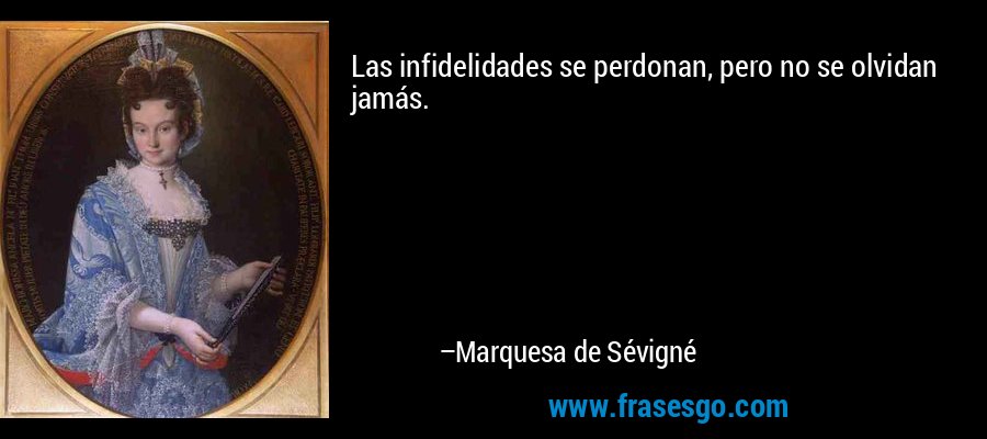 Las infidelidades se perdonan, pero no se olvidan jamás. – Marquesa de Sévigné