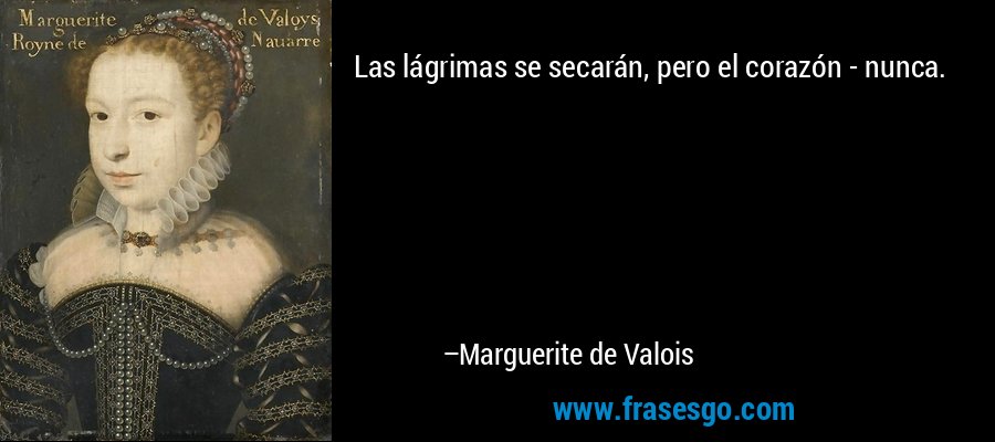 Las lágrimas se secarán, pero el corazón - nunca. – Marguerite de Valois