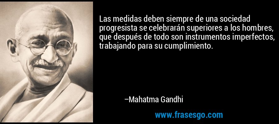 Las medidas deben siempre de una sociedad progresista se celebrarán superiores a los hombres, que después de todo son instrumentos imperfectos, trabajando para su cumplimiento. – Mahatma Gandhi