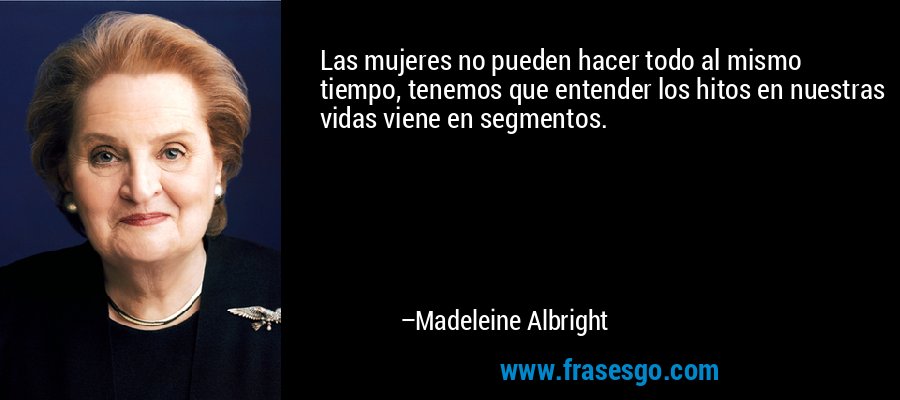 Las mujeres no pueden hacer todo al mismo tiempo, tenemos que entender los hitos en nuestras vidas viene en segmentos. – Madeleine Albright