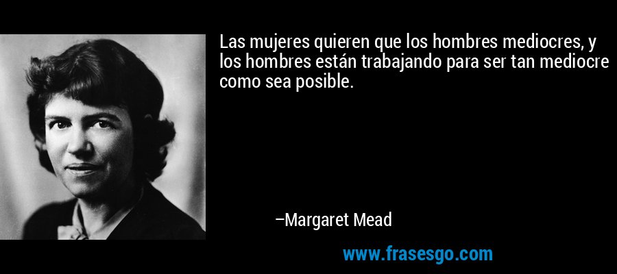 Las mujeres quieren que los hombres mediocres, y los hombres están trabajando para ser tan mediocre como sea posible. – Margaret Mead
