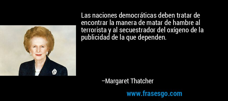Las naciones democráticas deben tratar de encontrar la manera de matar de hambre al terrorista y al secuestrador del oxígeno de la publicidad de la que dependen. – Margaret Thatcher
