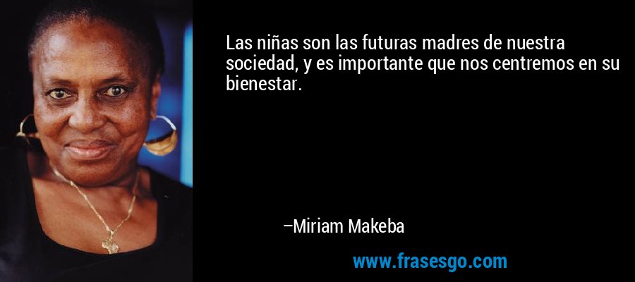 Las niñas son las futuras madres de nuestra sociedad, y es importante que nos centremos en su bienestar. – Miriam Makeba
