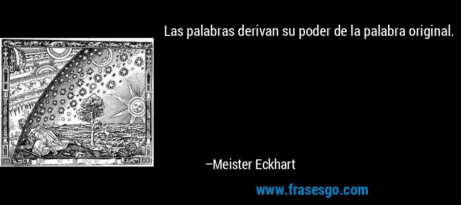 Las palabras derivan su poder de la palabra original. – Meister Eckhart