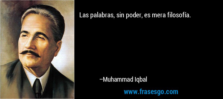 Las palabras, sin poder, es mera filosofía. – Muhammad Iqbal