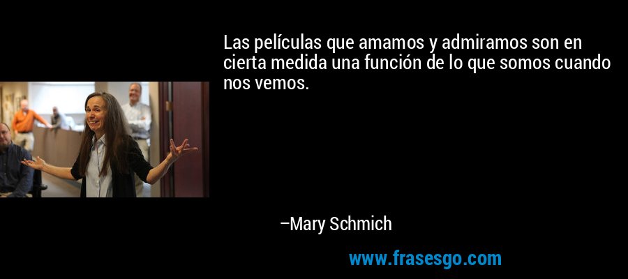 Las películas que amamos y admiramos son en cierta medida una función de lo que somos cuando nos vemos. – Mary Schmich