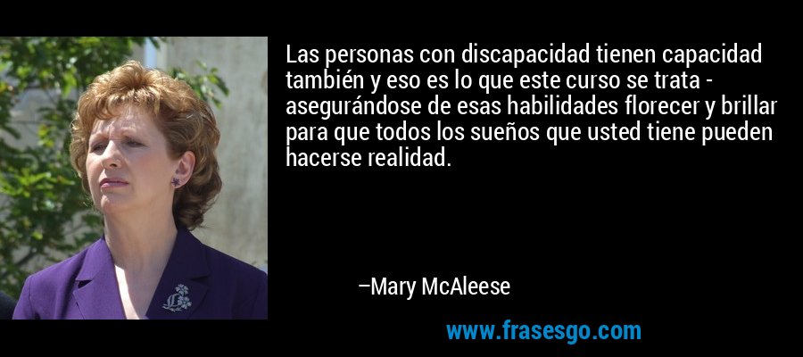 Las personas con discapacidad tienen capacidad también y eso es lo que este curso se trata - asegurándose de esas habilidades florecer y brillar para que todos los sueños que usted tiene pueden hacerse realidad. – Mary McAleese