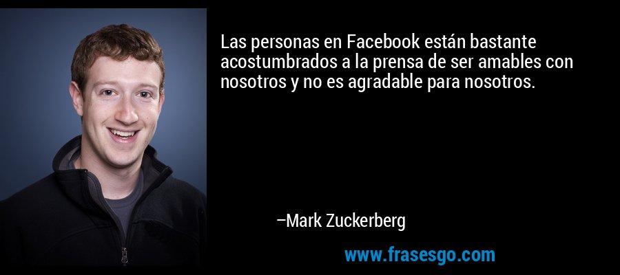 Las personas en Facebook están bastante acostumbrados a la prensa de ser amables con nosotros y no es agradable para nosotros. – Mark Zuckerberg