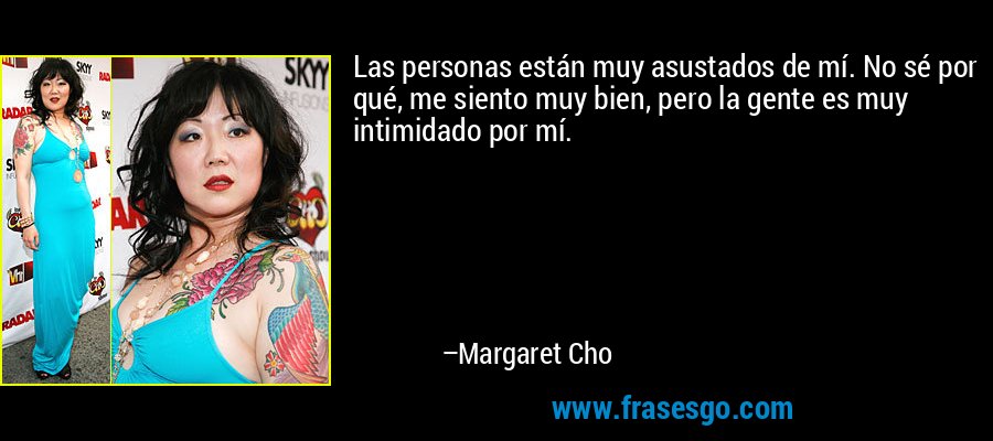 Las personas están muy asustados de mí. No sé por qué, me siento muy bien, pero la gente es muy intimidado por mí. – Margaret Cho