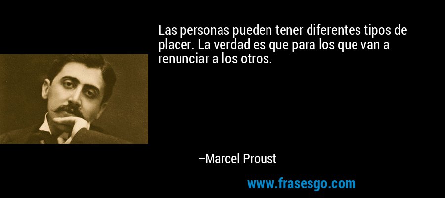 Las personas pueden tener diferentes tipos de placer. La verdad es que para los que van a renunciar a los otros. – Marcel Proust
