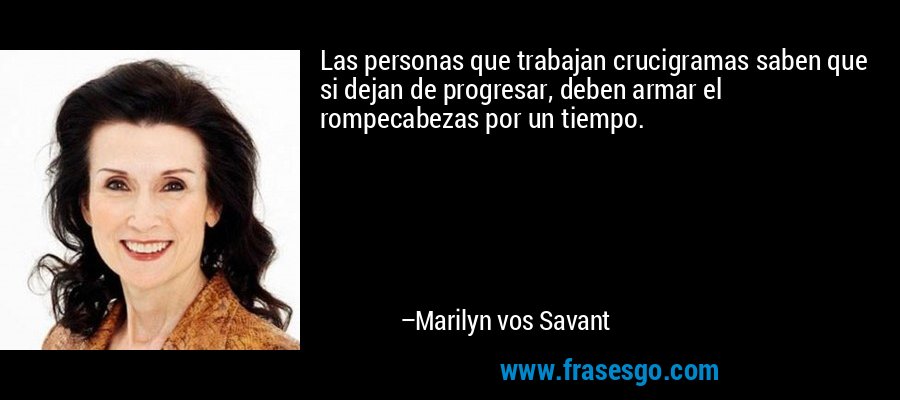 Las personas que trabajan crucigramas saben que si dejan de progresar, deben armar el rompecabezas por un tiempo. – Marilyn vos Savant