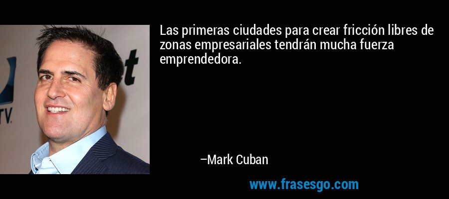 Las primeras ciudades para crear fricción libres de zonas empresariales tendrán mucha fuerza emprendedora. – Mark Cuban