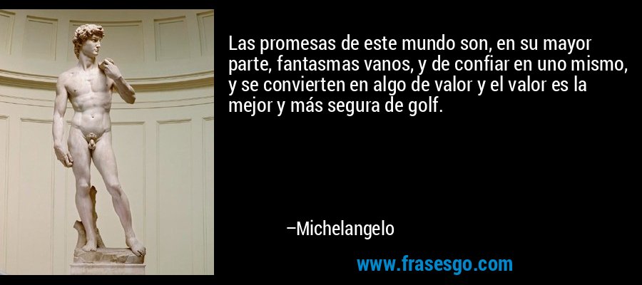 Las promesas de este mundo son, en su mayor parte, fantasmas vanos, y de confiar en uno mismo, y se convierten en algo de valor y el valor es la mejor y más segura de golf. – Michelangelo