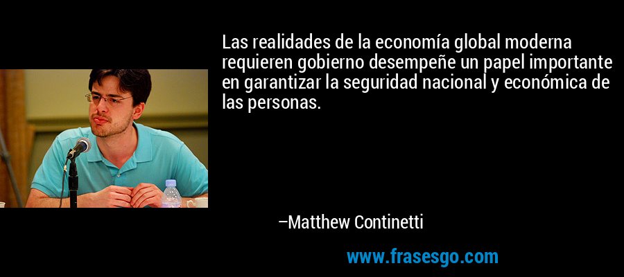 Las realidades de la economía global moderna requieren gobierno desempeñe un papel importante en garantizar la seguridad nacional y económica de las personas. – Matthew Continetti