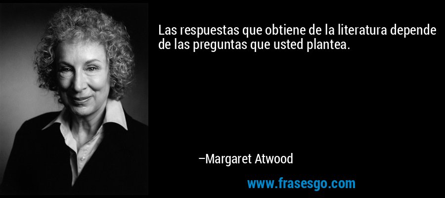 Las respuestas que obtiene de la literatura depende de las preguntas que usted plantea. – Margaret Atwood