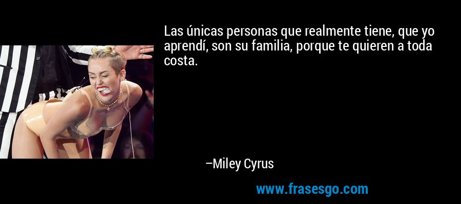 Las únicas personas que realmente tiene, que yo aprendí, son su familia, porque te quieren a toda costa. – Miley Cyrus