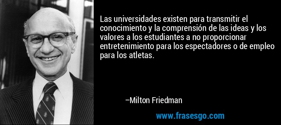 Las universidades existen para transmitir el conocimiento y la comprensión de las ideas y los valores a los estudiantes a no proporcionar entretenimiento para los espectadores o de empleo para los atletas. – Milton Friedman