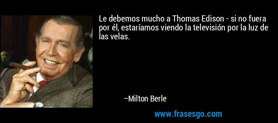 Le debemos mucho a Thomas Edison - si no fuera por él, estaríamos viendo la televisión por la luz de las velas. – Milton Berle