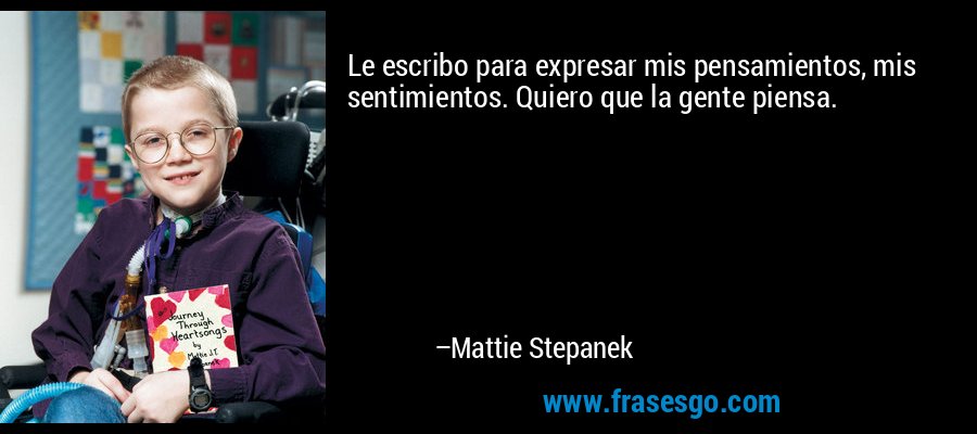 Le escribo para expresar mis pensamientos, mis sentimientos. Quiero que la gente piensa. – Mattie Stepanek