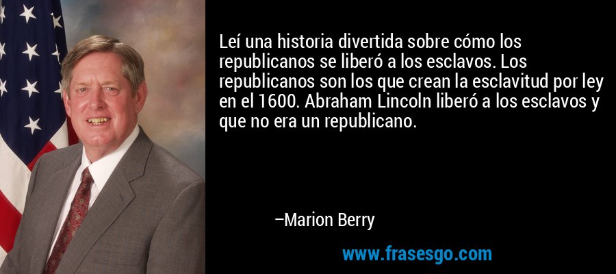Leí una historia divertida sobre cómo los republicanos se liberó a los esclavos. Los republicanos son los que crean la esclavitud por ley en el 1600. Abraham Lincoln liberó a los esclavos y que no era un republicano. – Marion Berry