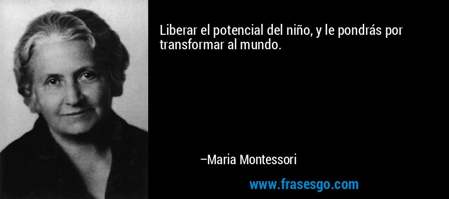 Liberar el potencial del niño, y le pondrás por transformar al mundo. – Maria Montessori