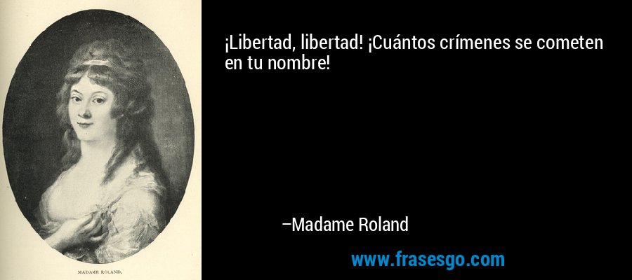 ¡Libertad, libertad! ¡Cuántos crímenes se cometen en tu nombre! – Madame Roland