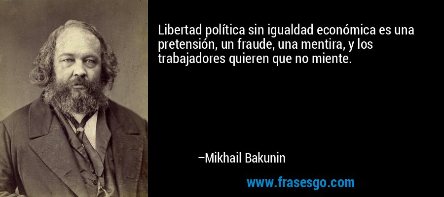 Libertad política sin igualdad económica es una pretensión, un fraude, una mentira, y los trabajadores quieren que no miente. – Mikhail Bakunin