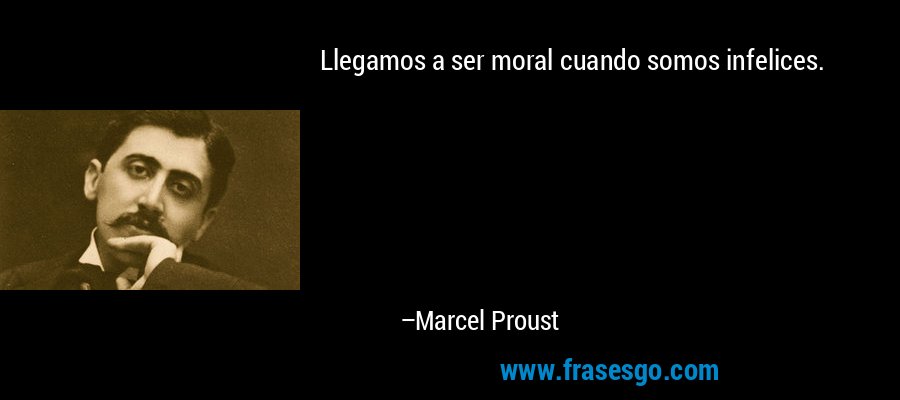 Llegamos a ser moral cuando somos infelices. – Marcel Proust