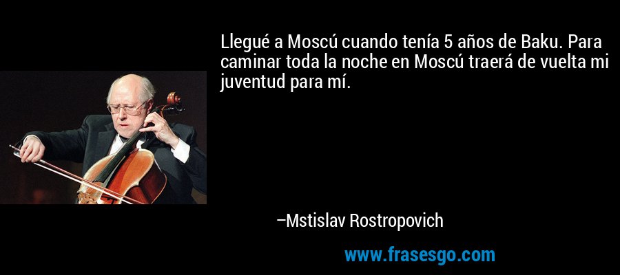 Llegué a Moscú cuando tenía 5 años de Baku. Para caminar toda la noche en Moscú traerá de vuelta mi juventud para mí. – Mstislav Rostropovich
