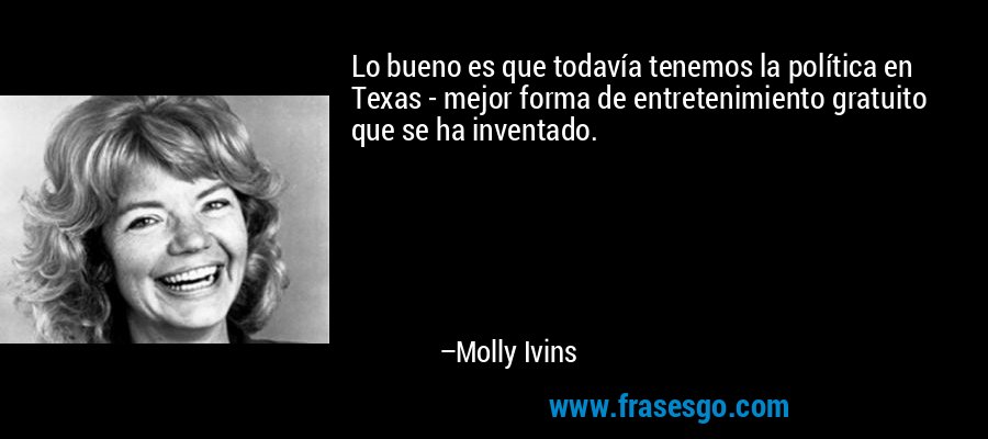 Lo bueno es que todavía tenemos la política en Texas - mejor forma de entretenimiento gratuito que se ha inventado. – Molly Ivins