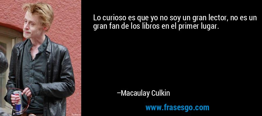 Lo curioso es que yo no soy un gran lector, no es un gran fan de los libros en el primer lugar. – Macaulay Culkin