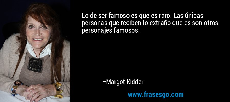 Lo de ser famoso es que es raro. Las únicas personas que reciben lo extraño que es son otros personajes famosos. – Margot Kidder