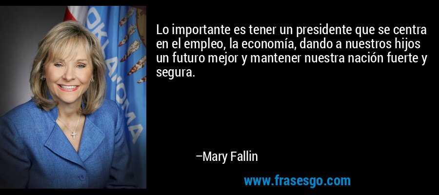 Lo importante es tener un presidente que se centra en el empleo, la economía, dando a nuestros hijos un futuro mejor y mantener nuestra nación fuerte y segura. – Mary Fallin