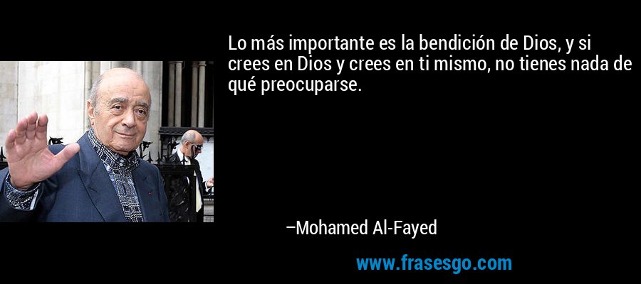 Lo más importante es la bendición de Dios, y si crees en Dios y crees en ti mismo, no tienes nada de qué preocuparse. – Mohamed Al-Fayed