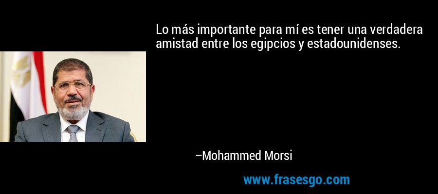 Lo más importante para mí es tener una verdadera amistad entre los egipcios y estadounidenses. – Mohammed Morsi